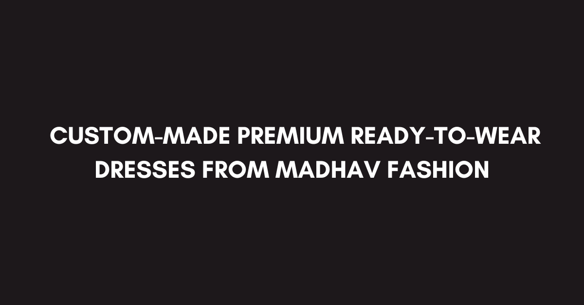 Get Custom-Made Premium Ready-to-Wear Dresses from Madhav Fashion