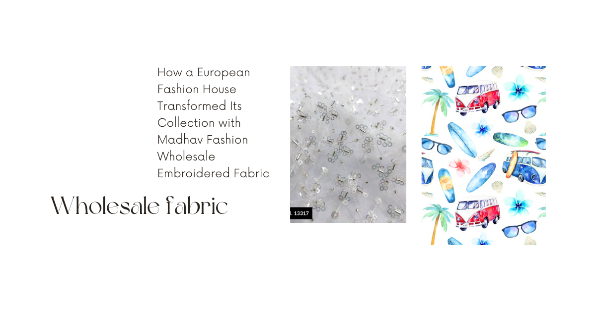 How a European Fashion House Transformed Its Collection with Madhav Fashion Wholesale Embroidered Fabric in India