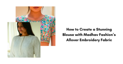 How to Create a Stunning Blouse with Madhav Fashion’s Allover Embroidery Fabric